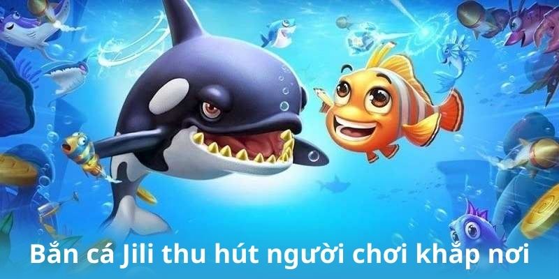 Bắn cá Jili thu hút người chơi khắp nơi