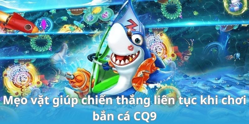 Mẹo vặt giúp chiến thắng liên tục khi chơi bắn cá CQ9